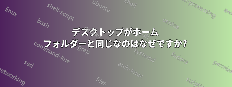 デスクトップがホーム フォルダーと同じなのはなぜですか?