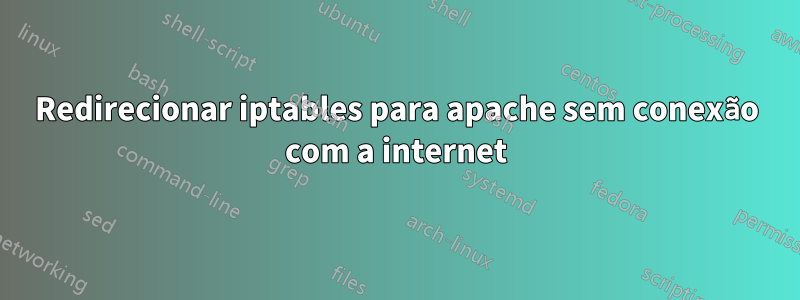 Redirecionar iptables para apache sem conexão com a internet