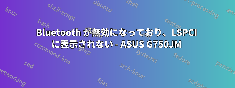 Bluetooth が無効になっており、LSPCI に表示されない - ASUS G750JM