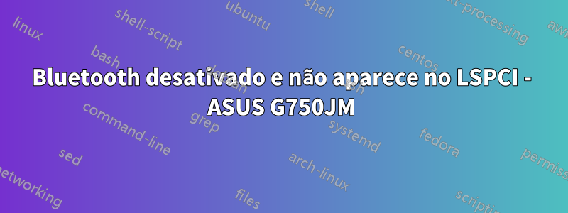 Bluetooth desativado e não aparece no LSPCI - ASUS G750JM