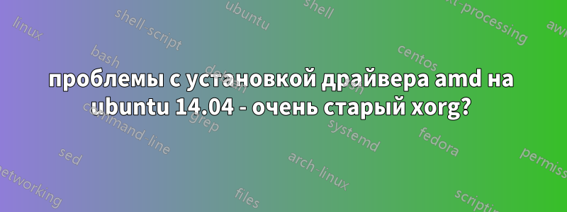 проблемы с установкой драйвера amd на ubuntu 14.04 - очень старый xorg?