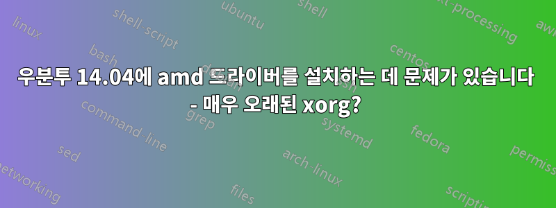 우분투 14.04에 amd 드라이버를 설치하는 데 문제가 있습니다 - 매우 오래된 xorg?