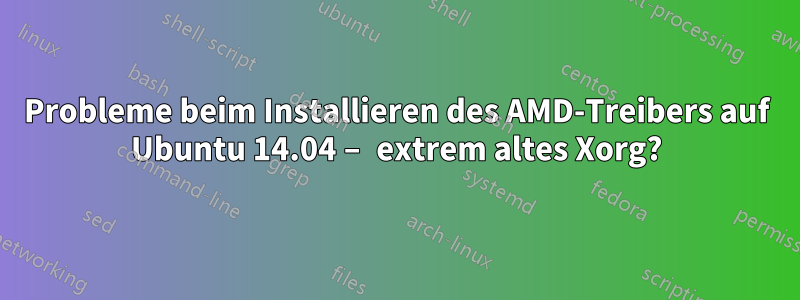 Probleme beim Installieren des AMD-Treibers auf Ubuntu 14.04 – extrem altes Xorg?