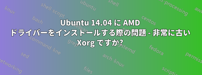 Ubuntu 14.04 に AMD ドライバーをインストールする際の問題 - 非常に古い Xorg ですか?