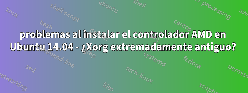 problemas al instalar el controlador AMD en Ubuntu 14.04 - ¿Xorg extremadamente antiguo?