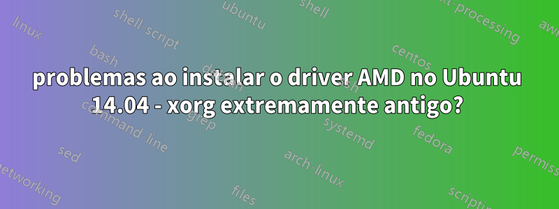 problemas ao instalar o driver AMD no Ubuntu 14.04 - xorg extremamente antigo?