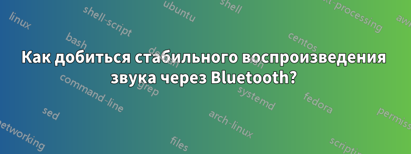 Как добиться стабильного воспроизведения звука через Bluetooth?