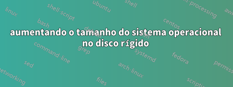 aumentando o tamanho do sistema operacional no disco rígido