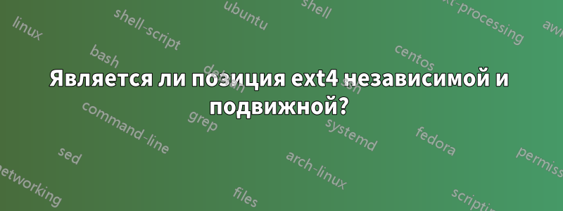 Является ли позиция ext4 независимой и подвижной?