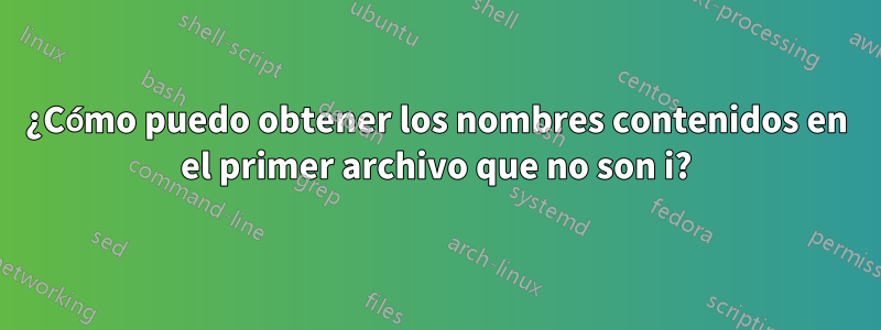 ¿Cómo puedo obtener los nombres contenidos en el primer archivo que no son i?