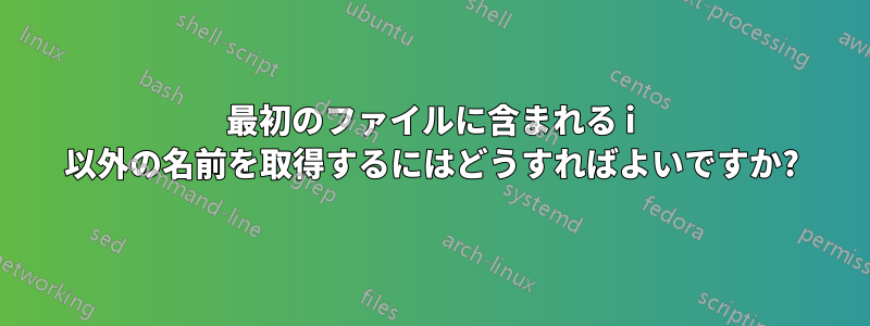 最初のファイルに含まれる i 以外の名前を取得するにはどうすればよいですか?