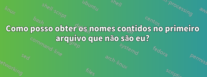 Como posso obter os nomes contidos no primeiro arquivo que não são eu?