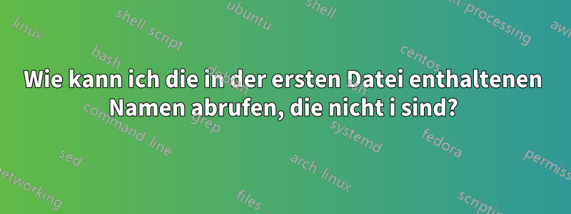 Wie kann ich die in der ersten Datei enthaltenen Namen abrufen, die nicht i sind?