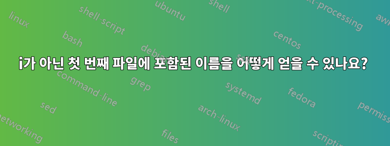 i가 아닌 첫 번째 파일에 포함된 이름을 어떻게 얻을 수 있나요?