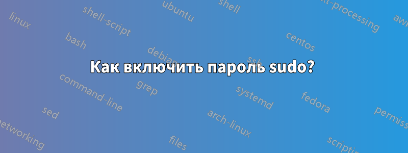 Как включить пароль sudo?