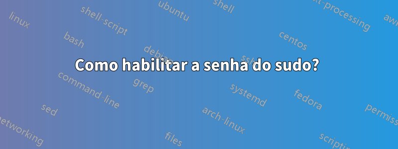 Como habilitar a senha do sudo?