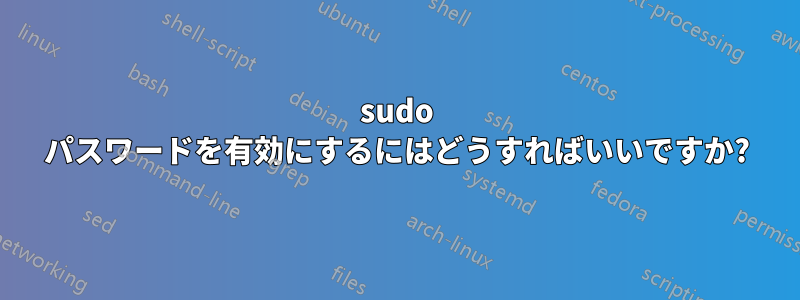 sudo パスワードを有効にするにはどうすればいいですか?