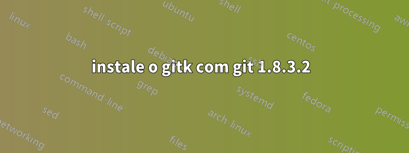 instale o gitk com git 1.8.3.2 