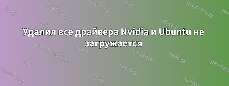 Удалил все драйвера Nvidia и Ubuntu не загружается