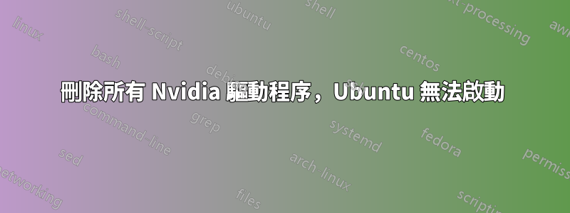 刪除所有 Nvidia 驅動程序，Ubuntu 無法啟動