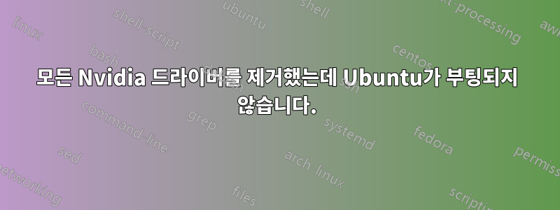 모든 Nvidia 드라이버를 제거했는데 Ubuntu가 부팅되지 않습니다.