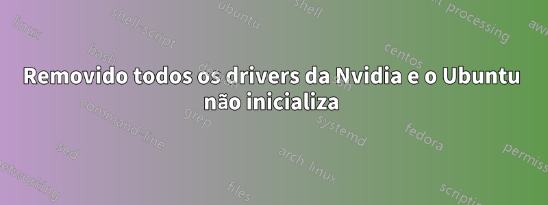 Removido todos os drivers da Nvidia e o Ubuntu não inicializa