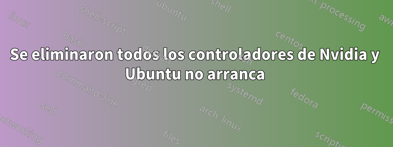 Se eliminaron todos los controladores de Nvidia y Ubuntu no arranca