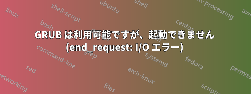 GRUB は利用可能ですが、起動できません (end_request: I/O エラー)