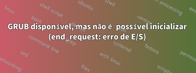 GRUB disponível, mas não é possível inicializar (end_request: erro de E/S)