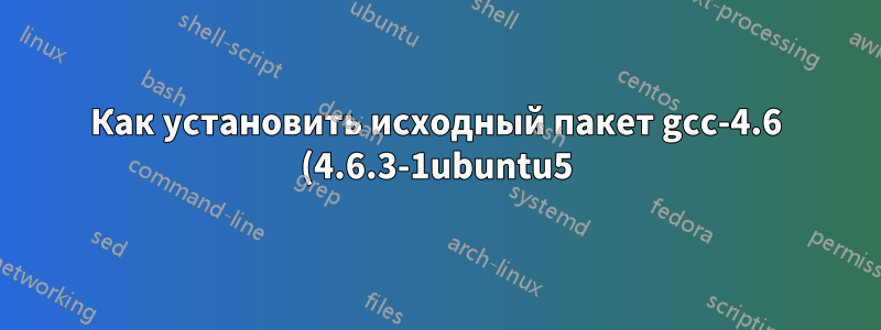 Как установить исходный пакет gcc-4.6 (4.6.3-1ubuntu5)