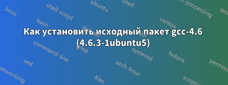 Как установить исходный пакет gcc-4.6 (4.6.3-1ubuntu5)