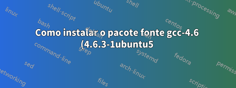 Como instalar o pacote fonte gcc-4.6 (4.6.3-1ubuntu5)