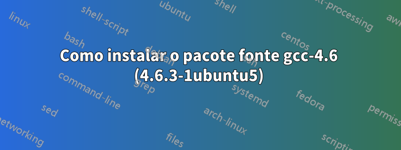 Como instalar o pacote fonte gcc-4.6 (4.6.3-1ubuntu5)