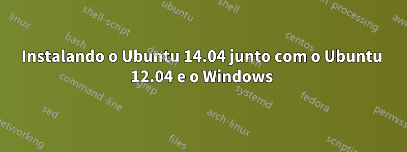 Instalando o Ubuntu 14.04 junto com o Ubuntu 12.04 e o Windows