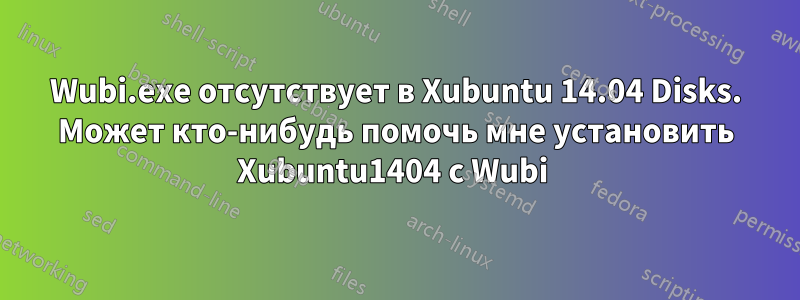 Wubi.exe отсутствует в Xubuntu 14.04 Disks. Может кто-нибудь помочь мне установить Xubuntu1404 с Wubi 