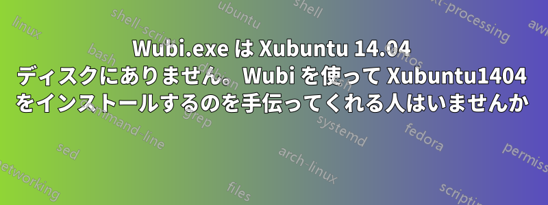 Wubi.exe は Xubuntu 14.04 ディスクにありません。Wubi を使って Xubuntu1404 をインストールするのを手伝ってくれる人はいませんか 