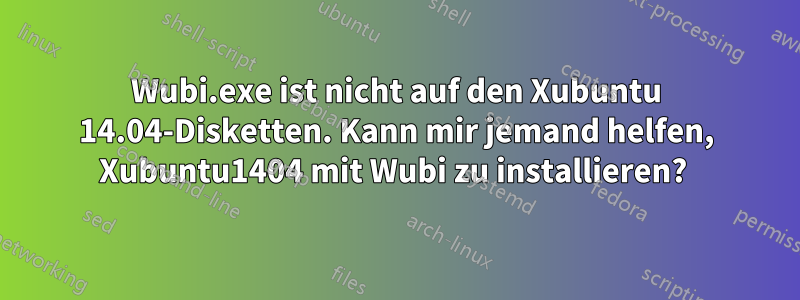 Wubi.exe ist nicht auf den Xubuntu 14.04-Disketten. Kann mir jemand helfen, Xubuntu1404 mit Wubi zu installieren? 