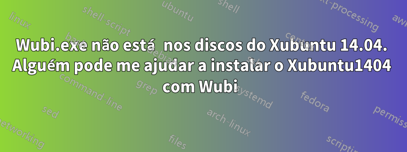 Wubi.exe não está nos discos do Xubuntu 14.04. Alguém pode me ajudar a instalar o Xubuntu1404 com Wubi 