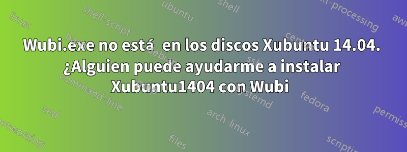 Wubi.exe no está en los discos Xubuntu 14.04. ¿Alguien puede ayudarme a instalar Xubuntu1404 con Wubi 