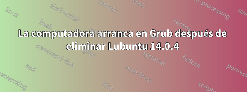 La computadora arranca en Grub después de eliminar Lubuntu 14.0.4