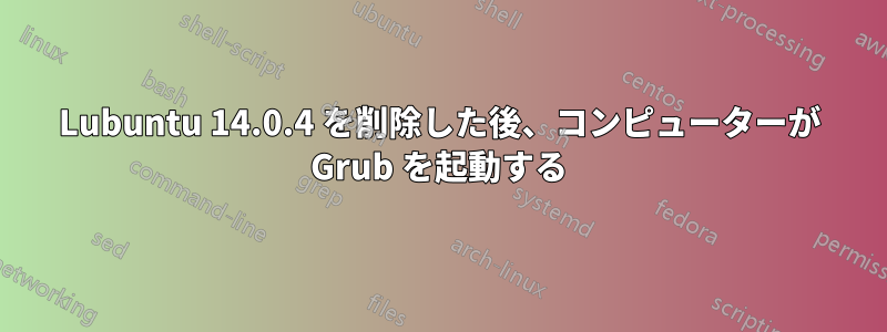 Lubuntu 14.0.4 を削除した後、コンピューターが Grub を起動する