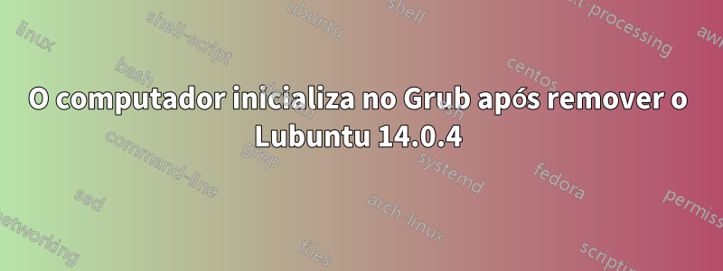 O computador inicializa no Grub após remover o Lubuntu 14.0.4