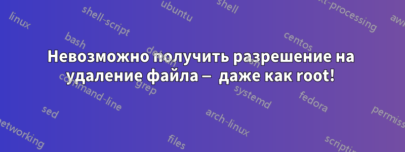 Невозможно получить разрешение на удаление файла — даже как root!