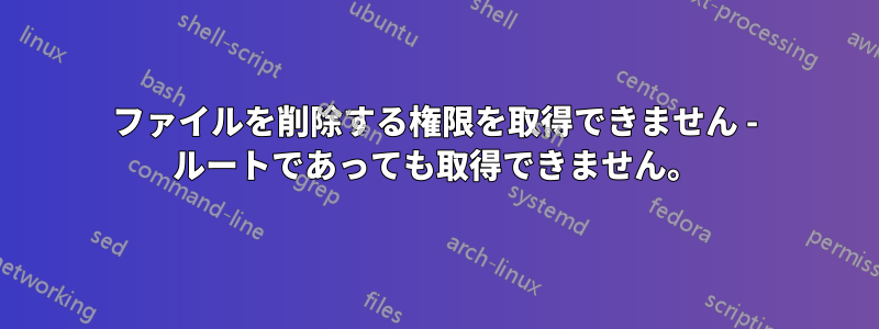 ファイルを削除する権限を取得できません - ルートであっても取得できません。