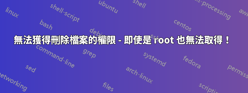 無法獲得刪除檔案的權限 - 即使是 root 也無法取得！