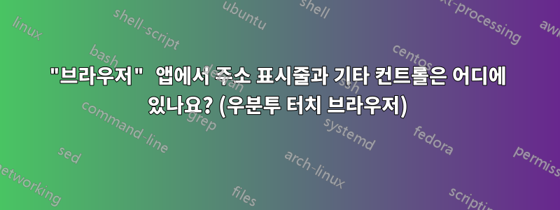 "브라우저" 앱에서 주소 표시줄과 기타 컨트롤은 어디에 있나요? (우분투 터치 브라우저)