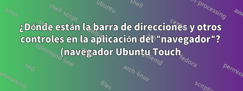 ¿Dónde están la barra de direcciones y otros controles en la aplicación del "navegador"? (navegador Ubuntu Touch)