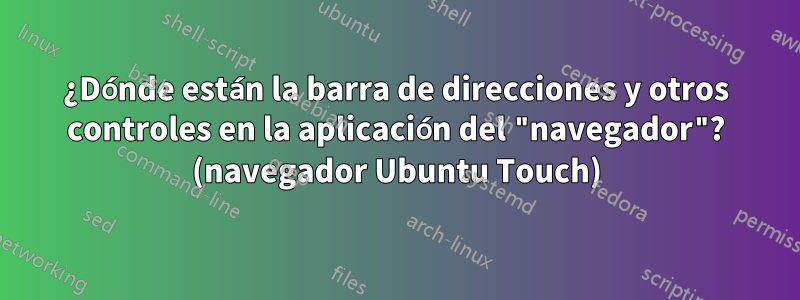 ¿Dónde están la barra de direcciones y otros controles en la aplicación del "navegador"? (navegador Ubuntu Touch)