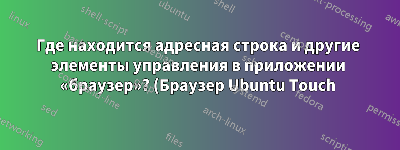 Где находится адресная строка и другие элементы управления в приложении «браузер»? (Браузер Ubuntu Touch)