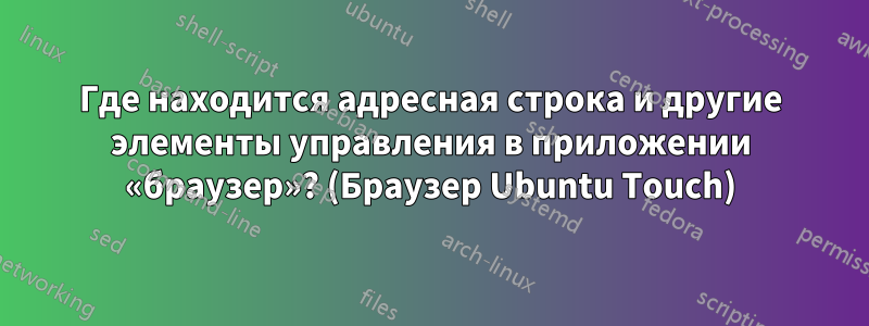 Где находится адресная строка и другие элементы управления в приложении «браузер»? (Браузер Ubuntu Touch)